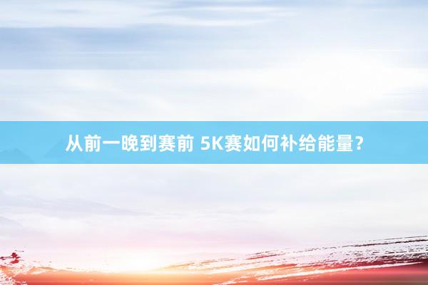 从前一晚到赛前 5K赛如何补给能量？