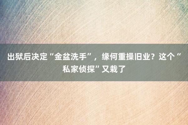 出狱后决定“金盆洗手”，缘何重操旧业？这个“私家侦探”又栽了