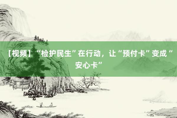 【视频】“检护民生”在行动，让“预付卡”变成“安心卡”