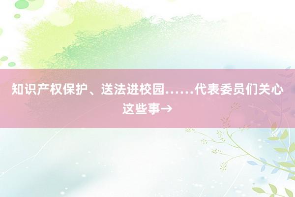 知识产权保护、送法进校园……代表委员们关心这些事→