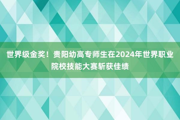 世界级金奖！贵阳幼高专师生在2024年世界职业院校技能大赛斩获佳绩