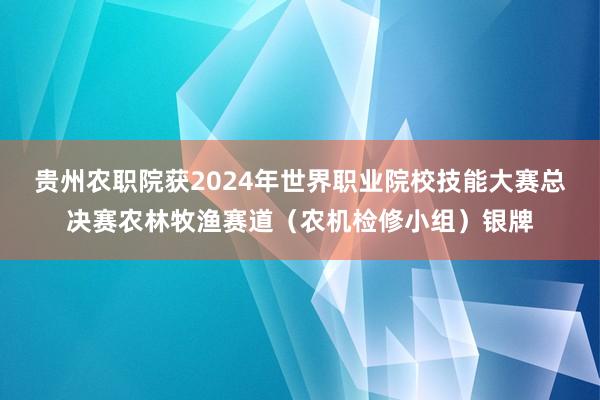 贵州农职院获2024年世界职业院校技能大赛总决赛农林牧渔赛道（农机检修小组）银牌