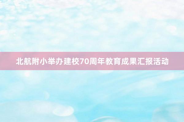 北航附小举办建校70周年教育成果汇报活动