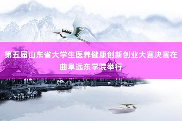 第五届山东省大学生医养健康创新创业大赛决赛在曲阜远东学院举行