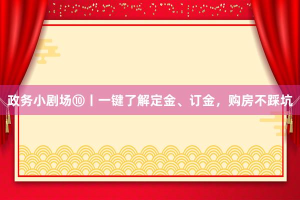 政务小剧场⑩丨一键了解定金、订金，购房不踩坑