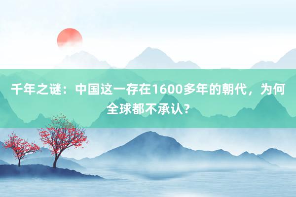 千年之谜：中国这一存在1600多年的朝代，为何全球都不承认？