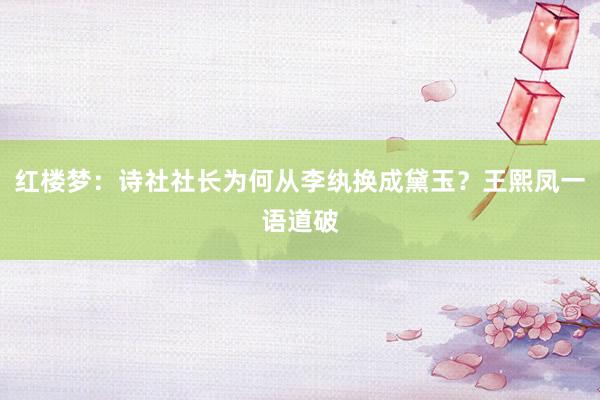 红楼梦：诗社社长为何从李纨换成黛玉？王熙凤一语道破