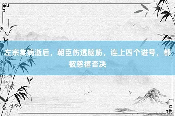 左宗棠病逝后，朝臣伤透脑筋，连上四个谥号，都被慈禧否决