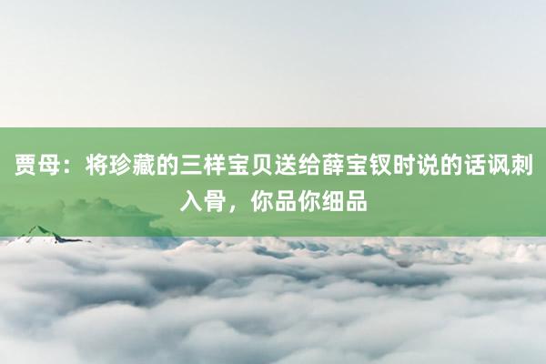 贾母：将珍藏的三样宝贝送给薛宝钗时说的话讽刺入骨，你品你细品