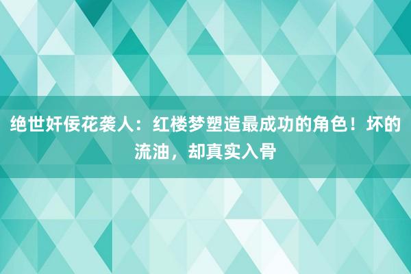 绝世奸佞花袭人：红楼梦塑造最成功的角色！坏的流油，却真实入骨