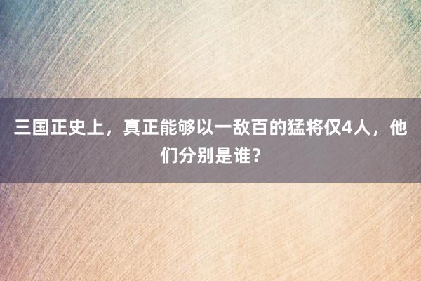 三国正史上，真正能够以一敌百的猛将仅4人，他们分别是谁？