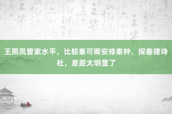 王熙凤管家水平，比较秦可卿安排秦钟，探春建诗社，差距太明显了