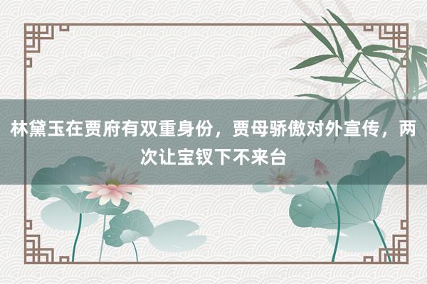 林黛玉在贾府有双重身份，贾母骄傲对外宣传，两次让宝钗下不来台