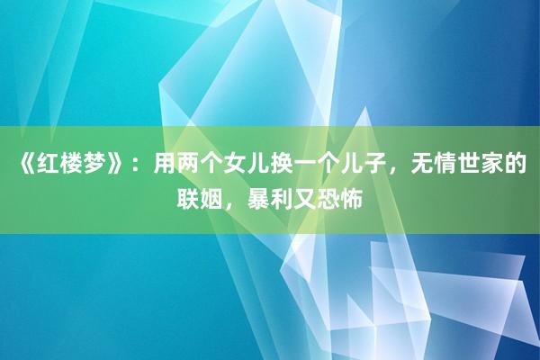 《红楼梦》：用两个女儿换一个儿子，无情世家的联姻，暴利又恐怖