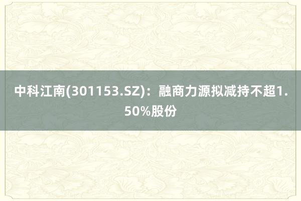 中科江南(301153.SZ)：融商力源拟减持不超1.50%股份