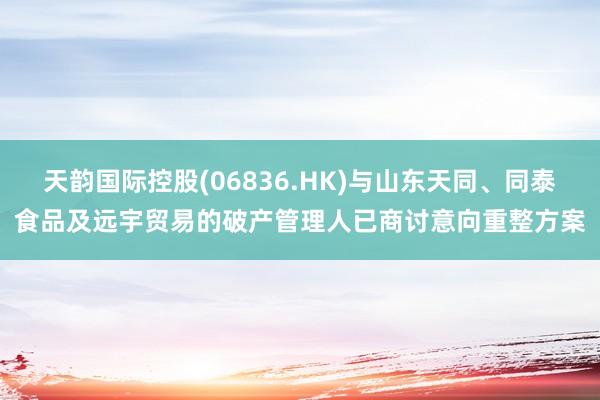 天韵国际控股(06836.HK)与山东天同、同泰食品及远宇贸易的破产管理人已商讨意向重整方案