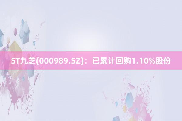 ST九芝(000989.SZ)：已累计回购1.10%股份