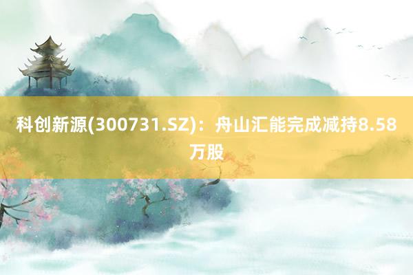 科创新源(300731.SZ)：舟山汇能完成减持8.58万股