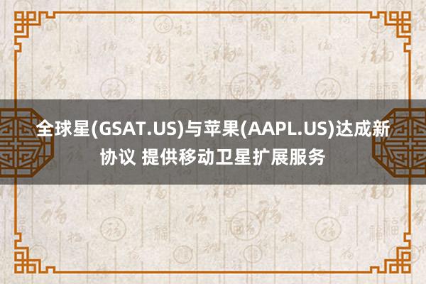 全球星(GSAT.US)与苹果(AAPL.US)达成新协议 提供移动卫星扩展服务