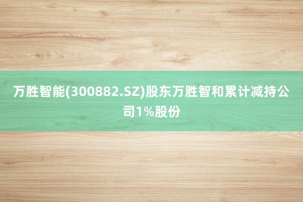 万胜智能(300882.SZ)股东万胜智和累计减持公司1%股份