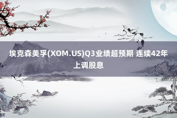 埃克森美孚(XOM.US)Q3业绩超预期 连续42年上调股息