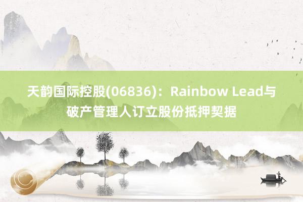 天韵国际控股(06836)：Rainbow Lead与破产管理人订立股份抵押契据