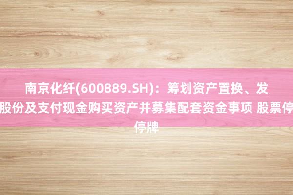 南京化纤(600889.SH)：筹划资产置换、发行股份及支付现金购买资产并募集配套资金事项 股票停牌