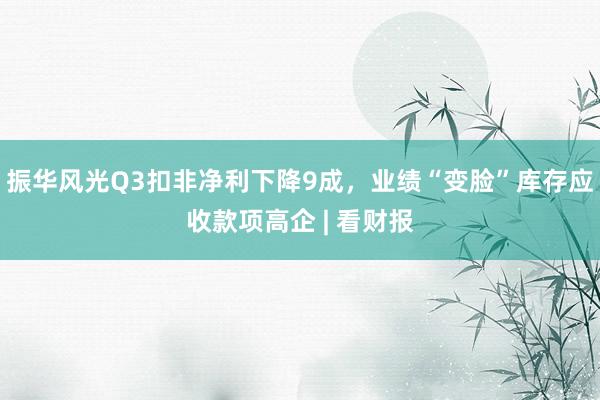 振华风光Q3扣非净利下降9成，业绩“变脸”库存应收款项高企 | 看财报