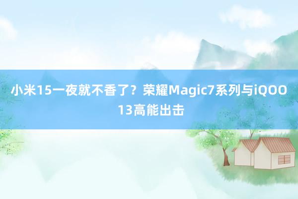 小米15一夜就不香了？荣耀Magic7系列与iQOO 13高能出击