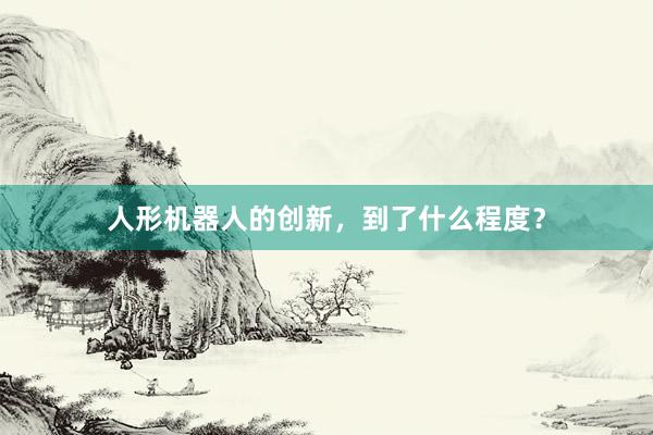 人形机器人的创新，到了什么程度？