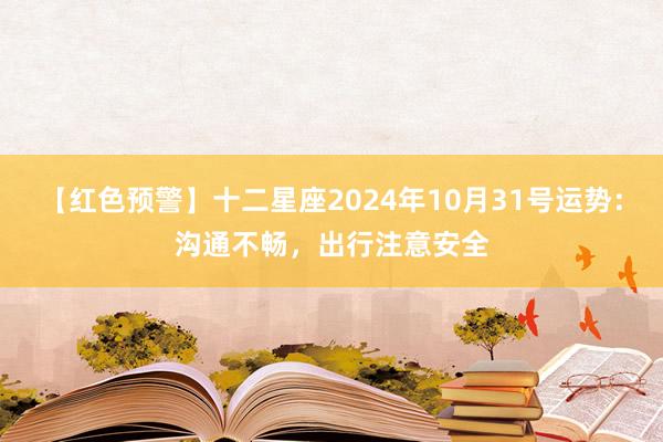 【红色预警】十二星座2024年10月31号运势：沟通不畅，出行注意安全