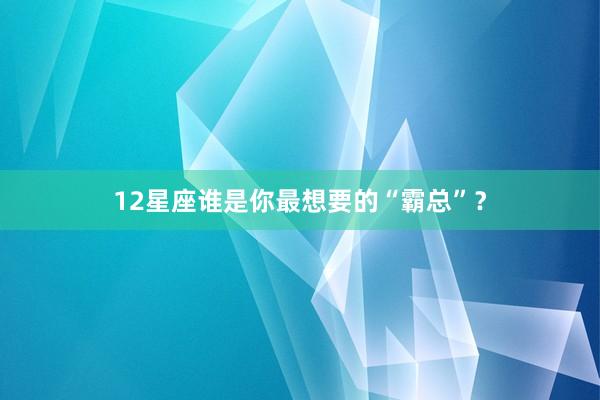 12星座谁是你最想要的“霸总”？