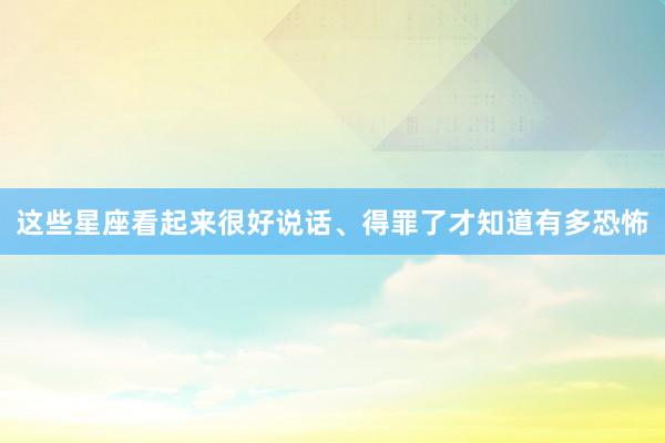 这些星座看起来很好说话、得罪了才知道有多恐怖