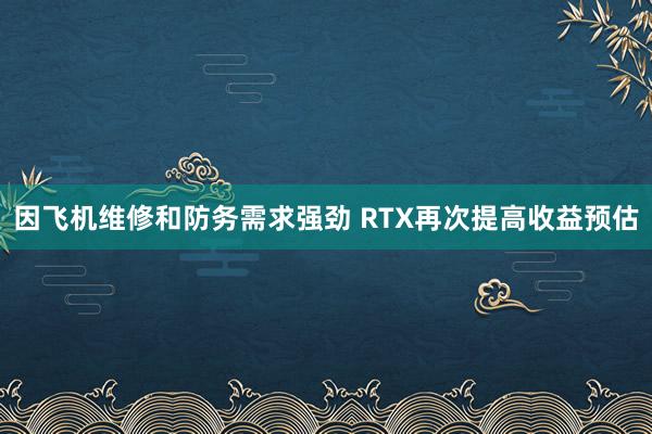 因飞机维修和防务需求强劲 RTX再次提高收益预估