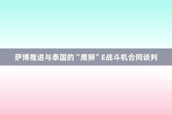 萨博推进与泰国的“鹰狮”E战斗机合同谈判