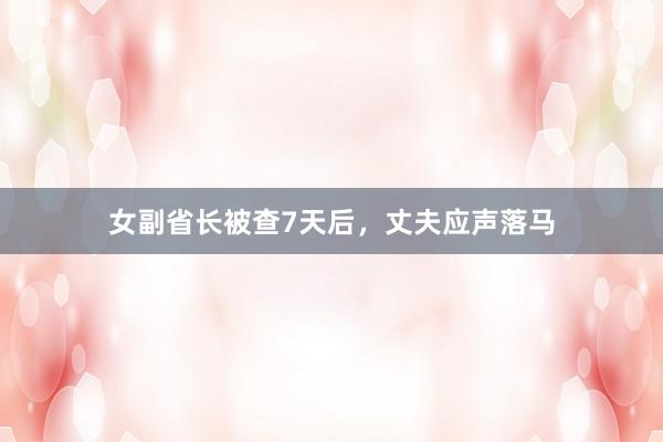 女副省长被查7天后，丈夫应声落马