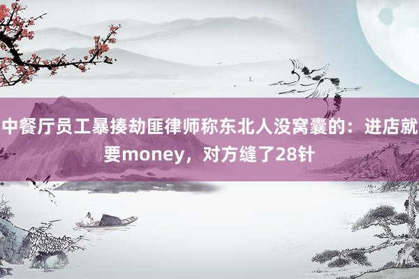 中餐厅员工暴揍劫匪律师称东北人没窝囊的：进店就要money，对方缝了28针