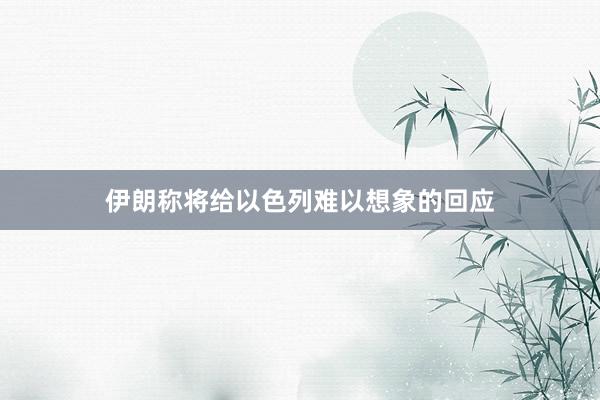 伊朗称将给以色列难以想象的回应