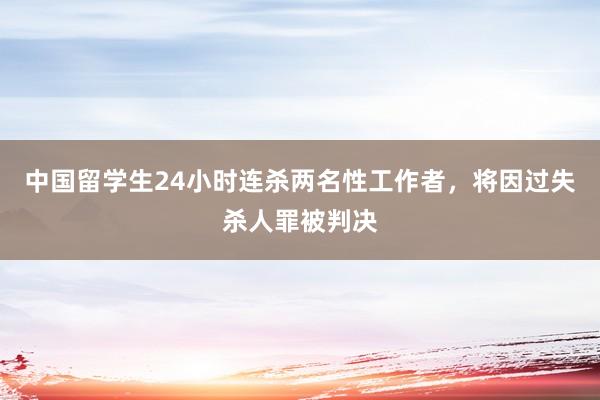 中国留学生24小时连杀两名性工作者，将因过失杀人罪被判决