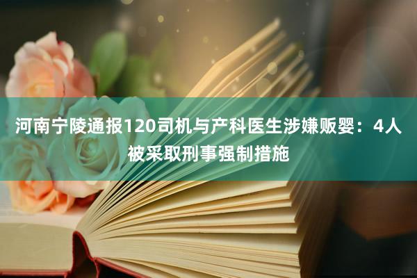 河南宁陵通报120司机与产科医生涉嫌贩婴：4人被采取刑事强制措施