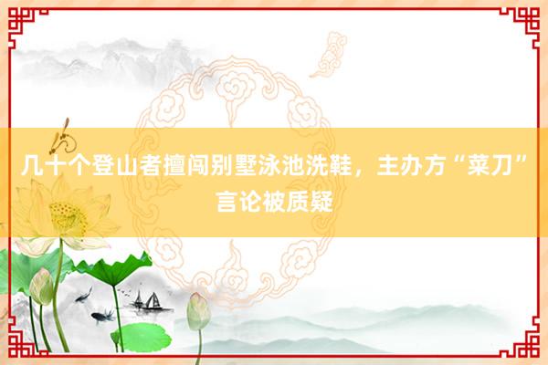 几十个登山者擅闯别墅泳池洗鞋，主办方“菜刀”言论被质疑