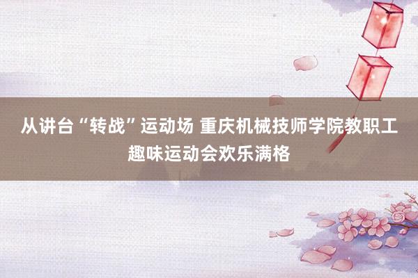 从讲台“转战”运动场 重庆机械技师学院教职工趣味运动会欢乐满格