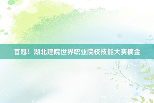 首冠！湖北建院世界职业院校技能大赛摘金