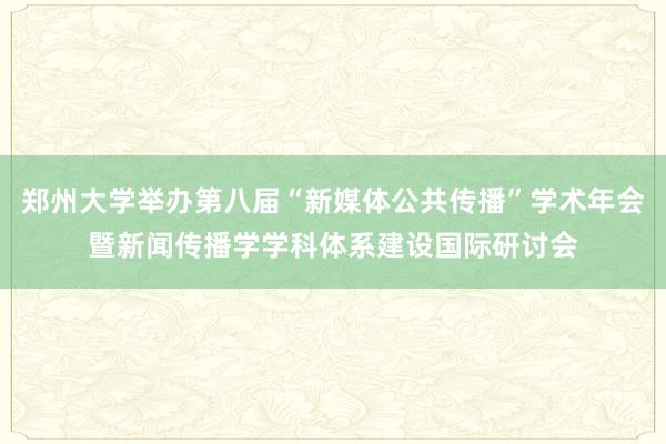 郑州大学举办第八届“新媒体公共传播”学术年会暨新闻传播学学科体系建设国际研讨会