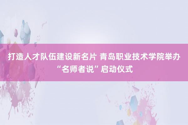 打造人才队伍建设新名片 青岛职业技术学院举办“名师者说”启动仪式