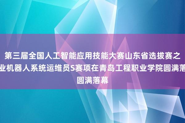 第三届全国人工智能应用技能大赛山东省选拔赛之工业机器人系统运维员S赛项在青岛工程职业学院圆满落幕