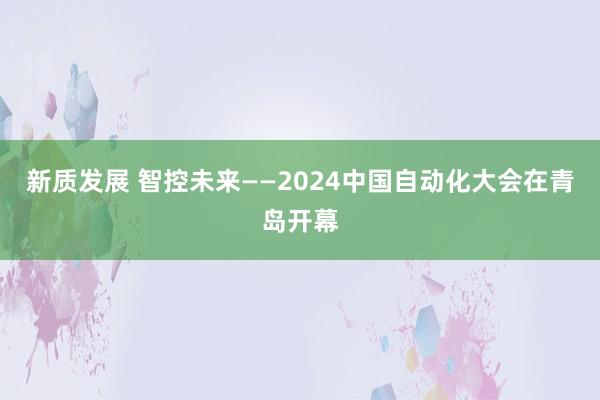 新质发展 智控未来——2024中国自动化大会在青岛开幕