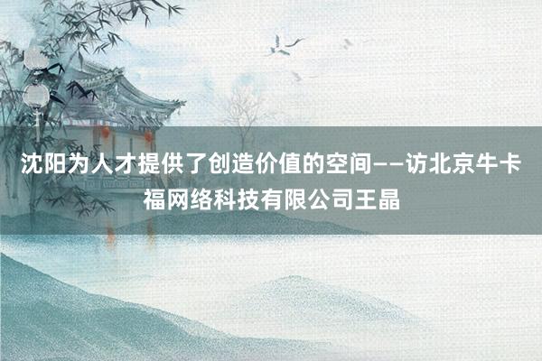 沈阳为人才提供了创造价值的空间——访北京牛卡福网络科技有限公司王晶