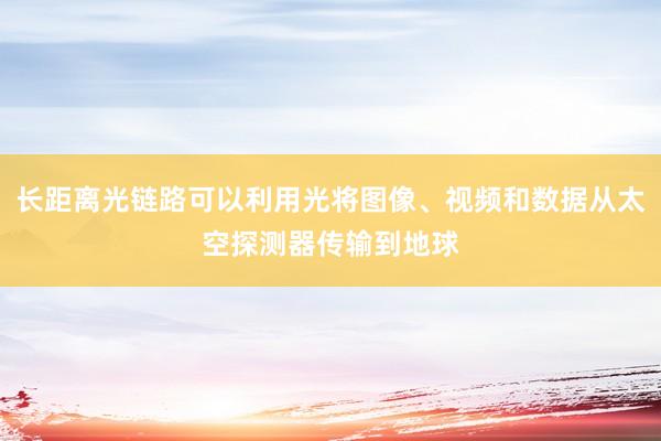 长距离光链路可以利用光将图像、视频和数据从太空探测器传输到地球