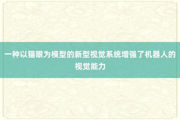 一种以猫眼为模型的新型视觉系统增强了机器人的视觉能力